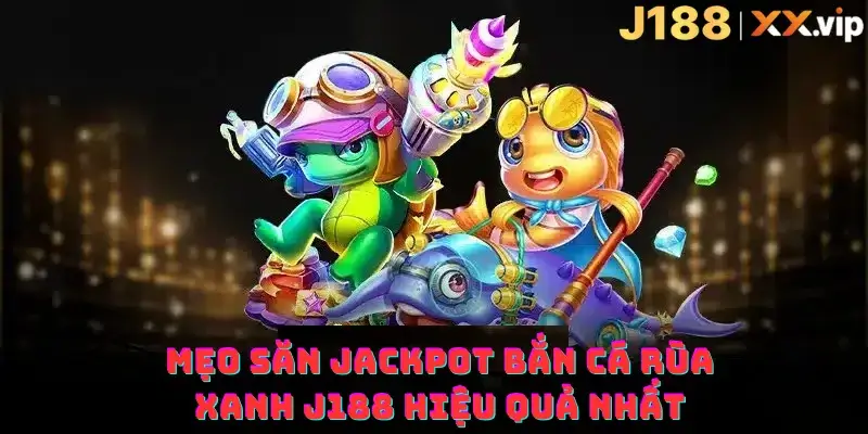 Mẹo săn jackpot bắn cá rùa xanh J188 hiệu quả nhất